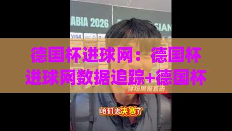 德国杯进球网：德国杯进球网数据追踪+德国杯进球网背后那些被忽略的细节，2026赛季德国杯进球网新视角|最大权威网页博球站蓝光低水无需注册观看解说让球盘
