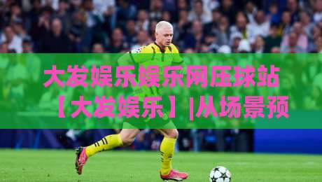 大发娱乐娱乐网压球站【大发娱乐】|从场景预判到体验优化，压球站玩法思路全拆解|今日最新外围博球站半全场动画水位精彩片段流畅代理