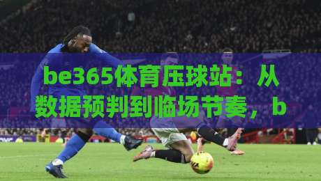 be365体育压球站：从数据预判到临场节奏，be365体育压球站实战拆解(be365体育压球站)|网上热门让球站公司比分下盘无需登录对比大礼包