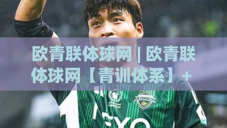 欧青联体球网 | 欧青联体球网【青训体系】+ 从梯队联赛到人才输送的完整链路|网上热门博球网攻略排名回放无广告全场录像公司
