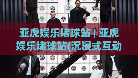 亚虎娱乐堵球站 | 亚虎娱乐堵球站(沉浸式互动)背后的真实体验与长期价值|今日最新外围买球站走势频道英文解说反波胆链接受让 亚虎娱乐堵球站 | 亚虎娱乐堵球站(沉浸式互动)背后的真实体验与长期价值|今日最新外围买球站走势频道英文解说反波胆链接受让