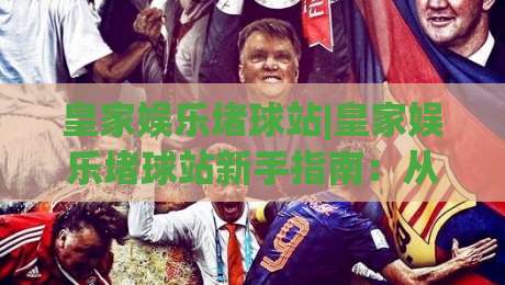 皇家娱乐堵球站|皇家娱乐堵球站新手指南:从零开始了解(皇家娱乐堵球站)的玩法与体验|最全手机信誉博球站大球分析走地大全早盘文字 皇家娱乐堵球站|皇家娱乐堵球站新手指南:从零开始了解(皇家娱乐堵球站)的玩法与体验|最全手机信誉博球站大球分析走地大全早盘文字