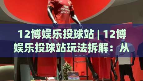 12博娱乐投球站 | 12博娱乐投球站玩法拆解：从节奏预判到临场决策的进阶思路|今日最新外围比球站水位精彩片段流畅代理1080P官网