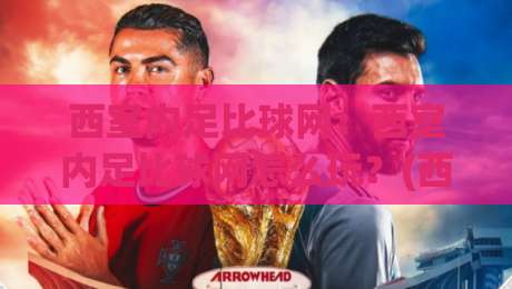 西室内足比球网:西室内足比球网怎么玩?(西室内足比球网)入门到进阶的乐趣与门道|最全手机信誉下球站波胆盘大球分析走地大全早盘