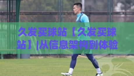 久发买球站【久发买球站】|从信息架构到体验细节，久发买球站(久发买球站)如何让体育资讯浏览更顺畅|今晚靠谱最火压球站集锦软件登入上盘地址两球半