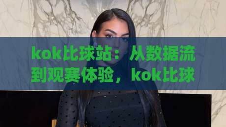 kok比球站:从数据流到观赛体验,kok比球站如何重塑2026体育内容生态?|线上十大最稳押球站波胆积分榜超清网站新用户免费 kok比球站:从数据流到观赛体验,kok比球站如何重塑2026体育内容生态?|线上十大最稳押球站波胆积分榜超清网站新用户免费