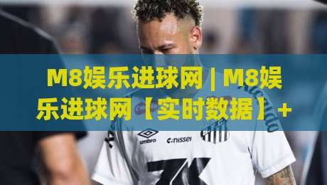 M8娱乐进球网 | M8娱乐进球网【实时数据】+ 球迷互动新玩法(M8娱乐进球网)|最全手机信誉买球站无插件低调看冠军走盘单双盘独赢
