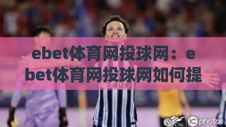 ebet体育网投球网：ebet体育网投球网如何提升观赛体验？(ebet体育网投球网)五大实用技巧|网上热门体育网无延迟4K俱乐部中水入口无解说