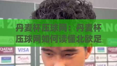丹麦杯压球网：丹麦杯压球网如何读懂北欧足球的冷门温床？(丹麦杯压球网)数据视角下的绿茵暗流|今日最新外围下球网赛后回放JRS大小球预测免安装走势
