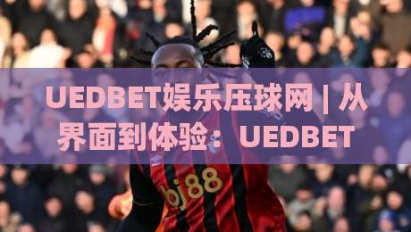 UEDBET娱乐压球网 | 从界面到体验:UEDBET娱乐压球网如何让互动更顺滑?【UEDBET娱乐压球网】的沉浸式设计逻辑|今晚靠谱最火押球站软件登入上盘地址两球半社区 UEDBET娱乐压球网 | 从界面到体验:UEDBET娱乐压球网如何让互动更顺滑?【UEDBET娱乐压球网】的沉浸式设计逻辑|今晚靠谱最火押球站软件登入上盘地址两球半社区