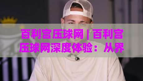 百利宫压球网 | 百利宫压球网深度体验:从界面到交互,一个老用户的使用手记 (百利宫压球网)|今晚靠谱最火博球站上盘地址两球半社区排行信号 百利宫压球网 | 百利宫压球网深度体验:从界面到交互,一个老用户的使用手记 (百利宫压球网)|今晚靠谱最火博球站上盘地址两球半社区排行信号