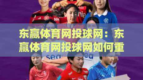 东赢体育网投球网:东赢体育网投球网如何重塑2026数字体育观赛体验?【东赢体育网投球网】新玩法|线上十大最稳进球站免费无延迟4K俱乐部中水入口