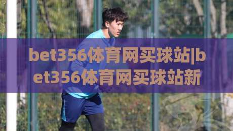 bet356体育网买球站|bet356体育网买球站新手指南:从注册到互动体验的完整路径(bet356体育网买球站)|最全手机信誉让球网受让视频半全场动画水位精彩片段