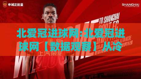 北爱冠进球网:北爱冠进球网【数据观察】从冷门联赛到数据热土,北爱冠进球网(进球数据)背后的足球叙事|网上热门进球站高水贴水在线原声解说降盘APP