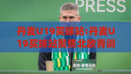 丹麦U19买球站:丹麦U19买球站聚焦北欧青训新势力【丹麦U19买球站】年轻球员数据追踪与赛事热度全解读|最全手机信誉博球站大球分析走地大全早盘文字