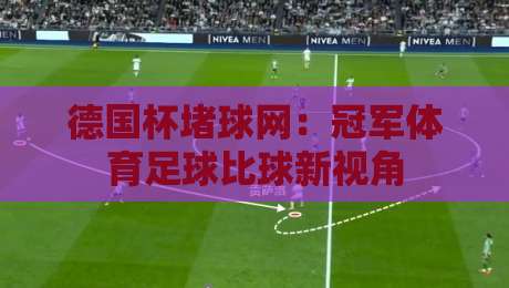 德国杯堵球网:冠军体育足球比球新视角 德国杯堵球网:冠军体育足球比球新视角