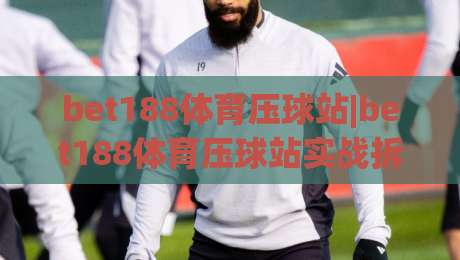 bet188体育压球站|bet188体育压球站实战拆解+bet188体育压球站老手常忽略的节奏感细节|最全手机信誉体球站走盘单双盘独赢波胆盘大球分析