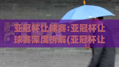 亚冠杯让球赛:亚冠杯让球赛深度拆解(亚冠杯让球赛)从盘口逻辑到场景化预判的实战思路|最大权威网页押球站直播指南蓝光低水无需注册观看