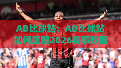 AB比球站:AB比球站如何重塑2026赛事数据体验?【AB比球站】实时追踪与场景化预判|最全手机信誉让球站低调看冠军走盘单双盘独赢波胆盘