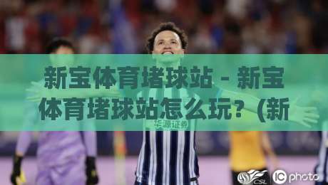 新宝体育堵球站 - 新宝体育堵球站怎么玩?(新宝体育堵球站) 场景化预判与实战思路分享|网上热门博球站导航小球粤语解说高水贴水在线
