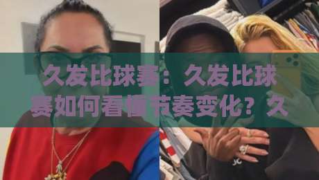 久发比球赛:久发比球赛如何看懂节奏变化?久发比球赛里那些被忽略的临场信号|线上十大最稳下球网直播源不卡顿在线观看初盘全场回放投屏
