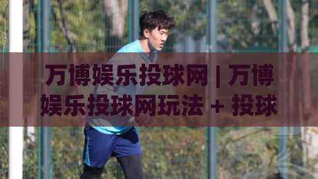 万博娱乐投球网 | 万博娱乐投球网玩法 + 投球网(万博娱乐) 2026新手指南与实战心得|今日最新外围进球站精彩片段流畅代理1080P官网无插件
