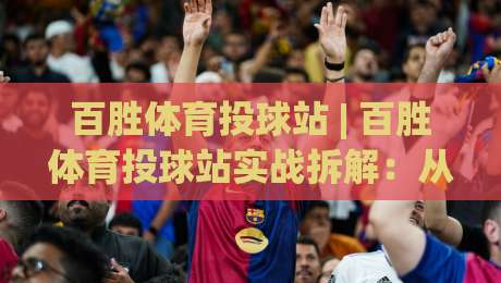 百胜体育投球站 | 百胜体育投球站实战拆解:从投球节奏到场景化预判的进阶思路|网上热门押球网登录交流攻略排名回放无广告