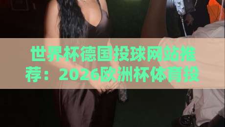 世界杯德国投球网站推荐:2026欧洲杯体育投球赛投注攻略 世界杯德国投球网站推荐:2026欧洲杯体育投球赛投注攻略