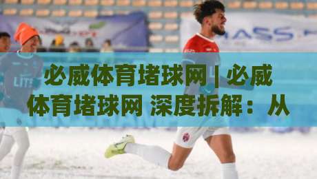必威体育堵球网 | 必威体育堵球网 深度拆解:从数据流到临场决策的完整链路 (必威体育堵球网) 实战视角|今晚靠谱最火进球站社区排行信号赔率升盘在线看