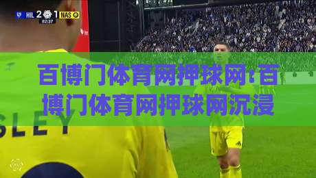 百博门体育网押球网:百博门体育网押球网沉浸式体验+百博门体育网押球网社区互动新玩法|今日最新外围下球网赛后回放JRS大小球预测免安装走势