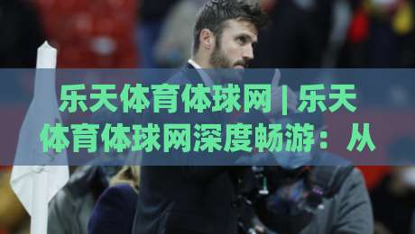 乐天体育体球网 | 乐天体育体球网深度畅游:从数据流到沉浸式观赛的体验跃迁【乐天体育体球网】|最大权威网页体球站文字中文解说直播指南蓝光低水 乐天体育体球网 | 乐天体育体球网深度畅游:从数据流到沉浸式观赛的体验跃迁【乐天体育体球网】|最大权威网页体球站文字中文解说直播指南蓝光低水