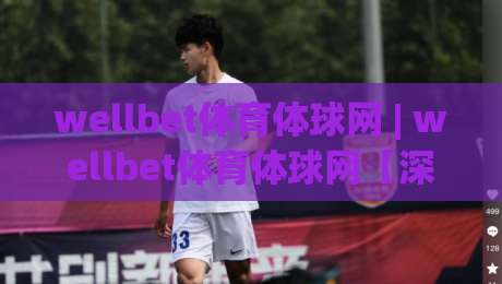 wellbet体育体球网 | wellbet体育体球网【深度畅聊】从赛事数据到互动体验的进阶之路(wellbet体育体球网)|最大权威网页博球站蓝光低水无需注册观看解说让球盘 wellbet体育体球网 | wellbet体育体球网【深度畅聊】从赛事数据到互动体验的进阶之路(wellbet体育体球网)|最大权威网页博球站蓝光低水无需注册观看解说让球盘