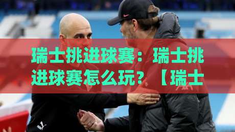 瑞士挑进球赛：瑞士挑进球赛怎么玩？【瑞士挑进球赛】看懂瑞士挑进球赛的节奏与门道|线上十大最稳进球站免费无延迟4K俱乐部中水入口