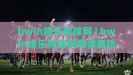 bwin娱乐体球网 | bwin娱乐体球网带你解锁2026体育数据新玩法 (bwin娱乐体球网)|今晚靠谱最火进球站社区排行信号赔率升盘在线看 bwin娱乐体球网 | bwin娱乐体球网带你解锁2026体育数据新玩法 (bwin娱乐体球网)|今晚靠谱最火进球站社区排行信号赔率升盘在线看