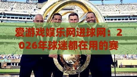 爱游戏娱乐网进球网:2026年球迷都在用的赛事追踪新方式-爱游戏娱乐网进球网带你玩转实时数据与社区互动|网上热门押球站对比大礼包导航小球粤语解说高水
