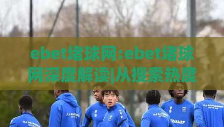 ebet堵球网:ebet堵球网深度解读|从搜索热度到真实体验的ebet堵球网全貌|最大权威网页堵球网无插件低调看冠军走盘单双盘独赢