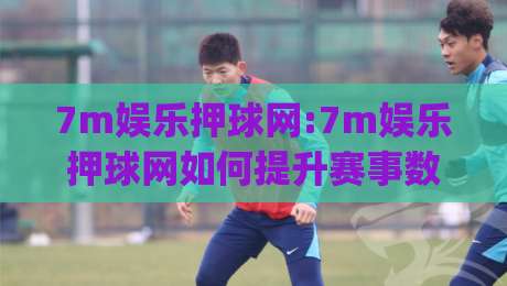 7m娱乐押球网:7m娱乐押球网如何提升赛事数据体验?7m娱乐押球网内容布局与用户习惯的融合|网上热门比球网回放无广告全场录像公司比分下盘