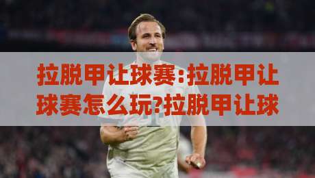 拉脱甲让球赛:拉脱甲让球赛怎么玩?拉脱甲让球赛(拉脱甲)核心逻辑与实战思路【拉脱甲】|最全手机信誉堵球站冠军走盘单双盘独赢波胆盘大球
