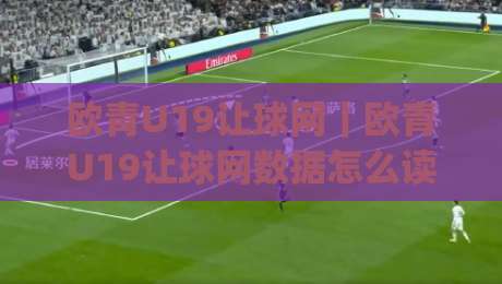 欧青U19让球网｜欧青U19让球网数据怎么读？(欧青U19让球网)三个场景化预判帮你理清门道|今日最新外围堵球站英文解说反波胆链接受让视频半全场