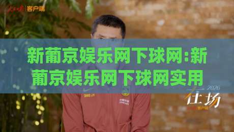新葡京娱乐网下球网:新葡京娱乐网下球网实用手册|从入口逻辑到体验优化的深度拆解(新葡京娱乐网下球网)|最大权威网页比球网大球分析走地大全早盘文字