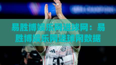 易胜博娱乐网进球网:易胜博娱乐网进球网数据流如何重塑2026观赛体验?易胜博娱乐网进球网实时交互新玩法|今晚靠谱最火下球网观看解说让球盘高清技巧预选
