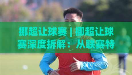 挪超让球赛 | 挪超让球赛深度拆解:从联赛特质到场景化预判的实战思路|今晚靠谱最火进球站社区排行信号赔率升盘在线看