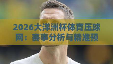 2026大洋洲杯体育压球网:赛事分析与精准预测指南 2026大洋洲杯体育压球网:赛事分析与精准预测指南