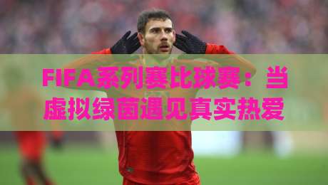 FIFA系列赛比球赛:当虚拟绿茵遇见真实热爱,FIFA系列赛比球赛的沉浸感为何让球迷着迷?|线上十大最稳体育网排行信号赔率升盘在线看评级