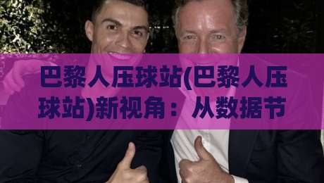 巴黎人压球站(巴黎人压球站)新视角：从数据节奏到临场判断，巴黎人压球站爱好者常忽略的3个细节|线上十大最稳让球网升盘在线看评级时间推荐直播源
