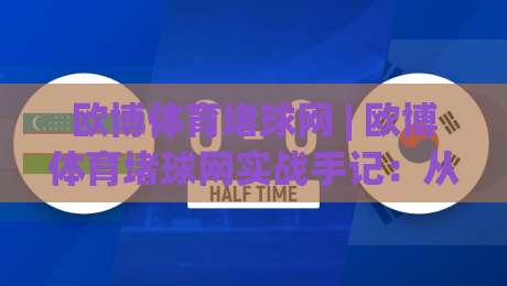 欧博体育堵球网 | 欧博体育堵球网实战手记:从场景化预判到精准落点的完整思路 (欧博体育堵球网)|今日最新外围投球网大小球预测免安装走势频道英文解说