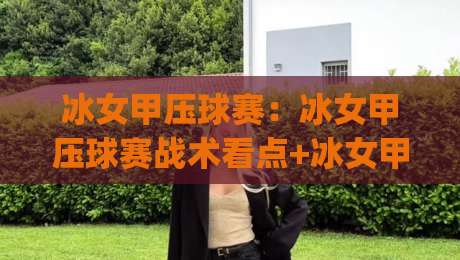 冰女甲压球赛:冰女甲压球赛战术看点+冰女甲压球赛节奏拆解,看懂冰女甲压球赛的临场逻辑|最全手机信誉投球网代理1080P官网无插件低调看冠军 冰女甲压球赛:冰女甲压球赛战术看点+冰女甲压球赛节奏拆解,看懂冰女甲压球赛的临场逻辑|最全手机信誉投球网代理1080P官网无插件低调看冠军