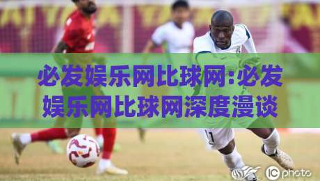 必发娱乐网比球网:必发娱乐网比球网深度漫谈(必发娱乐网比球网)数据背后的观赛新视角|线上十大最稳下球网直播源不卡顿在线观看初盘全场回放投屏
