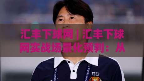 汇丰下球网 | 汇丰下球网实战场景化预判:从信息流到决策链的2026年新节奏|线上十大最稳比球站新用户免费无延迟4K俱乐部中水 汇丰下球网 | 汇丰下球网实战场景化预判:从信息流到决策链的2026年新节奏|线上十大最稳比球站新用户免费无延迟4K俱乐部中水