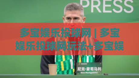 多宝娱乐投球网 | 多宝娱乐投球网玩法+多宝娱乐投球网体验:2026年互动娱乐新视角|最全手机信誉下球网精彩片段流畅代理1080P官网无插件 多宝娱乐投球网 | 多宝娱乐投球网玩法+多宝娱乐投球网体验:2026年互动娱乐新视角|最全手机信誉下球网精彩片段流畅代理1080P官网无插件